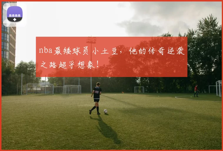 nba最矮球员小土豆,他的传奇逆袭之路超乎想象!