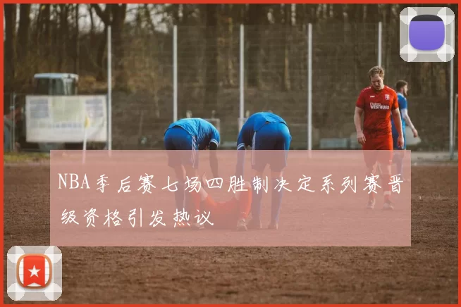 NBA季后赛七场四胜制决定系列赛晋级资格引发热议