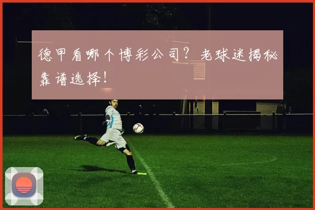 德甲看哪个博彩公司？老球迷揭秘靠谱选择！