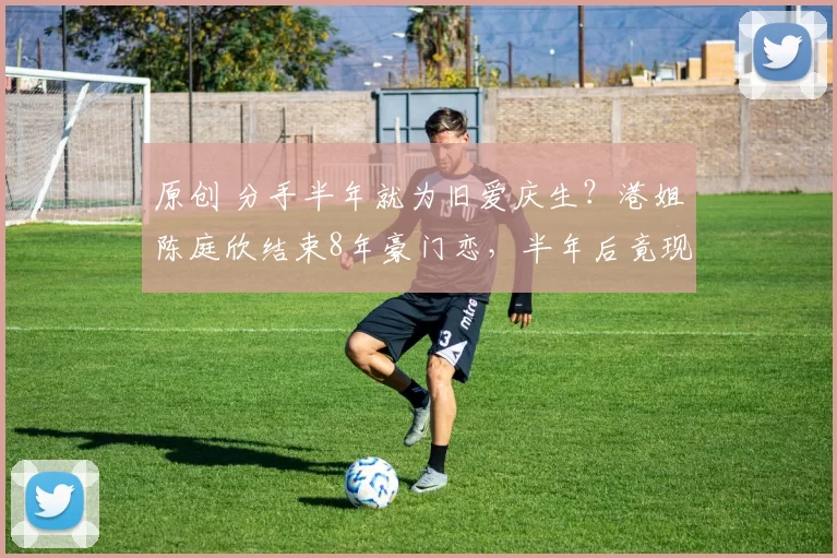 原创 分手半年就为旧爱庆生？港姐陈庭欣结束8年豪门恋，半年后竟现身旧爱生日会！男方曾自曝有多国性伴侣且不婚，两人人生目标截然相反