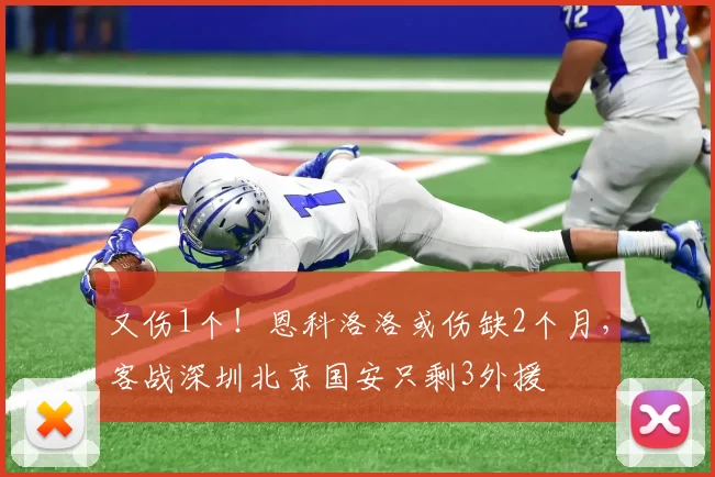 又伤1个！恩科洛洛或伤缺2个月，客战深圳北京国安只剩3外援