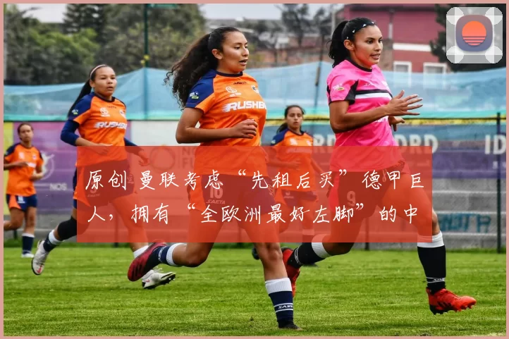 原创 曼联考虑“先租后买”德甲巨人，拥有“全欧洲最好左脚”的中卫