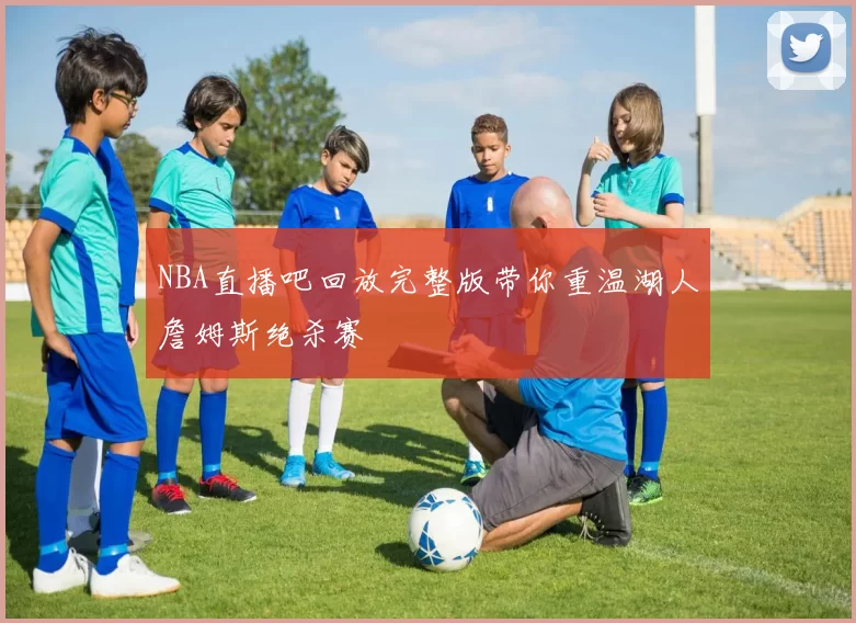 NBA直播吧回放完整版带你重温湖人詹姆斯绝杀赛