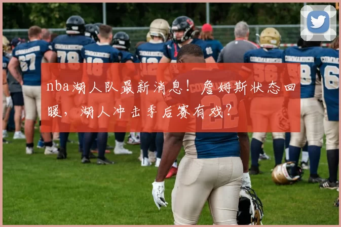 nba湖人队最新消息！詹姆斯状态回暖，湖人冲击季后赛有戏？