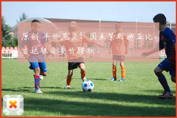 原创 半价甩卖！国米紧盯迪亚比，吉达联合要价腰斩_