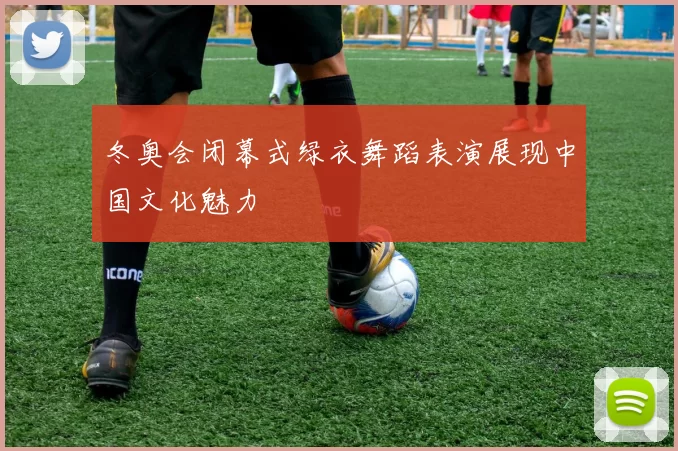 冬奥会闭幕式绿衣舞蹈表演展现中国文化魅力