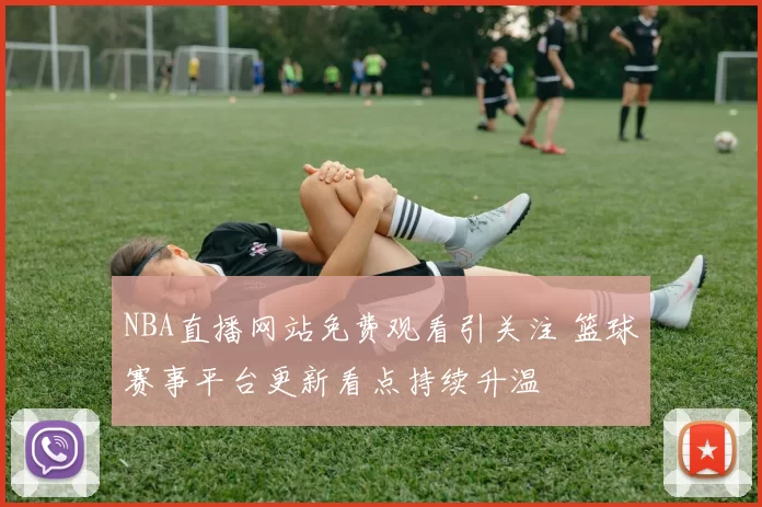 NBA直播网站免费观看引关注 篮球赛事平台更新看点持续升温
