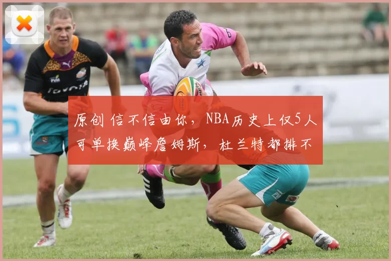 原创 信不信由你，NBA历史上仅5人可单换巅峰詹姆斯，杜兰特都排不上号