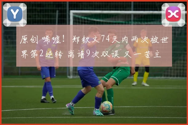 原创 唏嘘！郑钦文74天内两次被世界第2逆转 离谱9次双误 又一苦主诞生