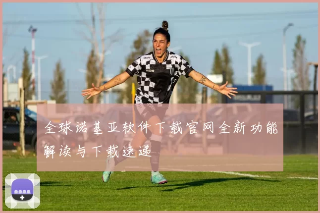 全球诺基亚软件下载官网全新功能解读与下载速递