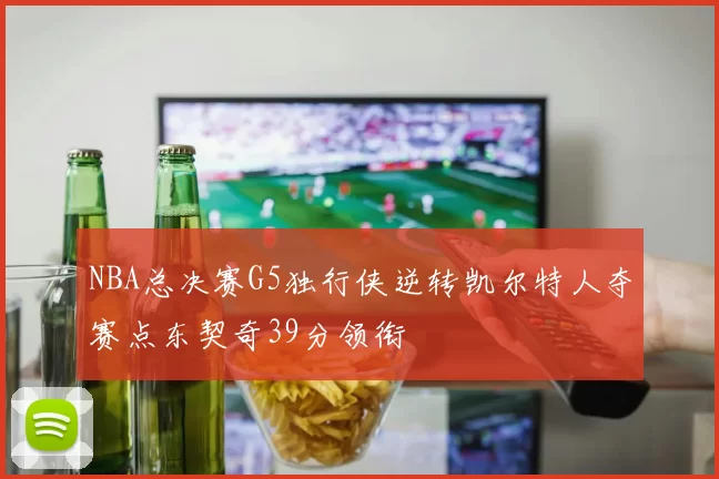 NBA总决赛G5独行侠逆转凯尔特人夺赛点东契奇39分领衔