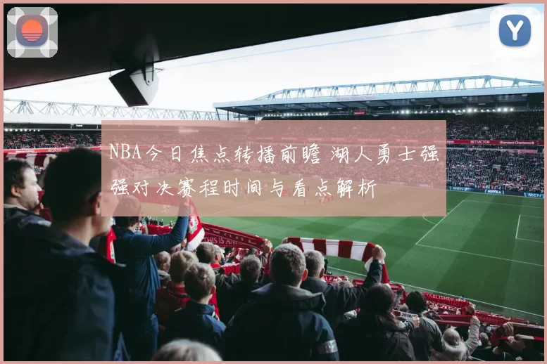 NBA今日焦点转播前瞻 湖人勇士强强对决赛程时间与看点解析
