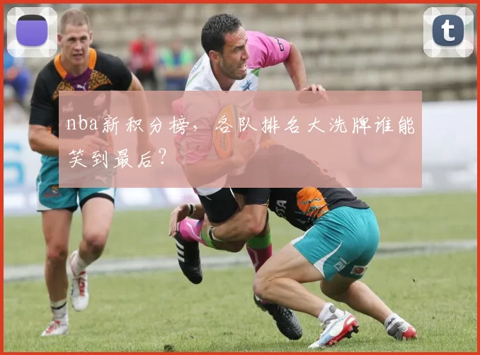 nba新积分榜，各队排名大洗牌谁能笑到最后？