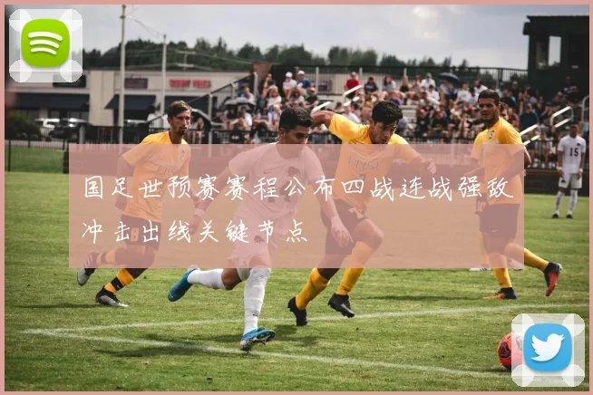 国足世预赛赛程公布四战连战强敌冲击出线关键节点