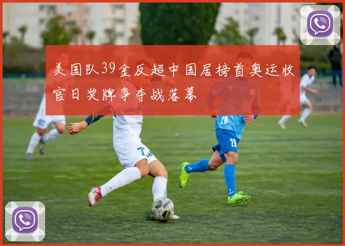 美国队39金反超中国居榜首奥运收官日奖牌争夺战落幕