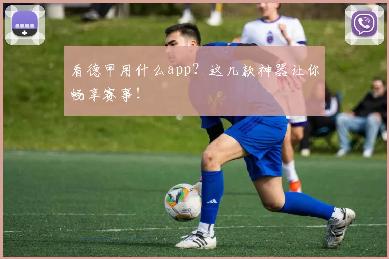看德甲用什么app?这几款神器让你畅享赛事!