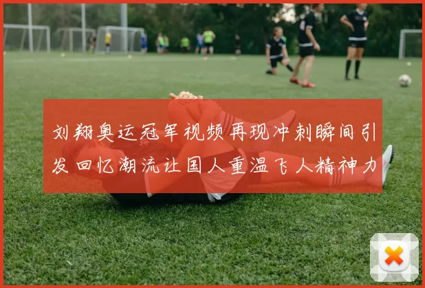 刘翔奥运冠军视频再现冲刺瞬间引发回忆潮流让国人重温飞人精神力量