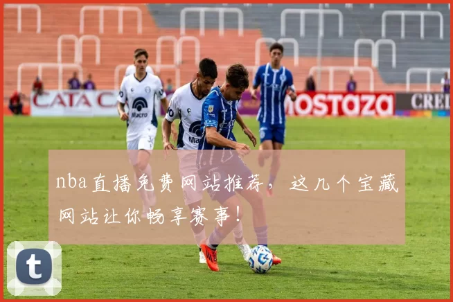 nba直播免费网站推荐，这几个宝藏网站让你畅享赛事！