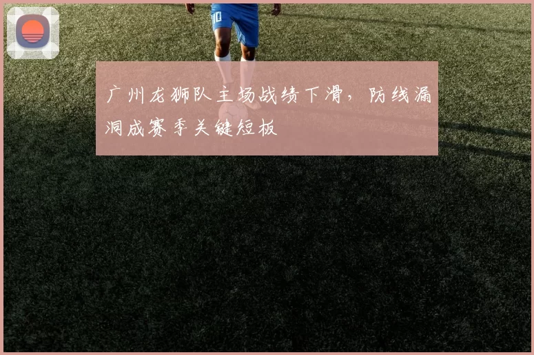 广州龙狮队主场战绩下滑，防线漏洞成赛季关键短板