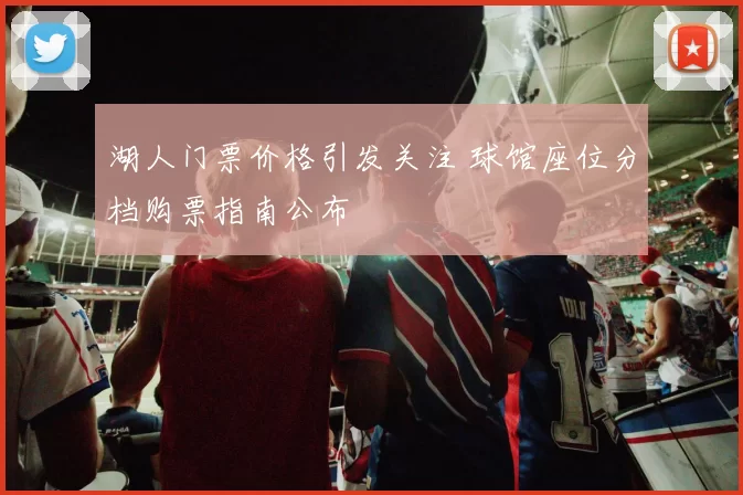 湖人门票价格引发关注 球馆座位分档购票指南公布