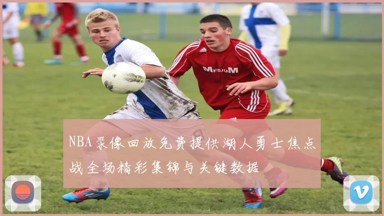 NBA录像回放免费提供湖人勇士焦点战全场精彩集锦与关键数据