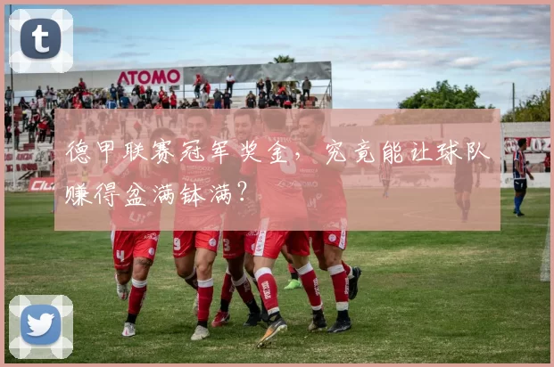 德甲联赛冠军奖金，究竟能让球队赚得盆满钵满？
