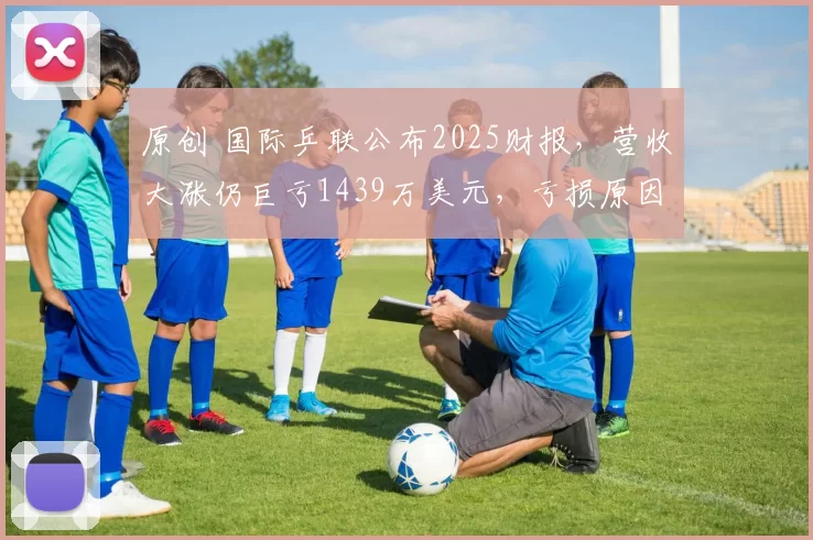 原创 国际乒联公布2025财报，营收大涨仍巨亏1439万美元，亏损原因曝光！