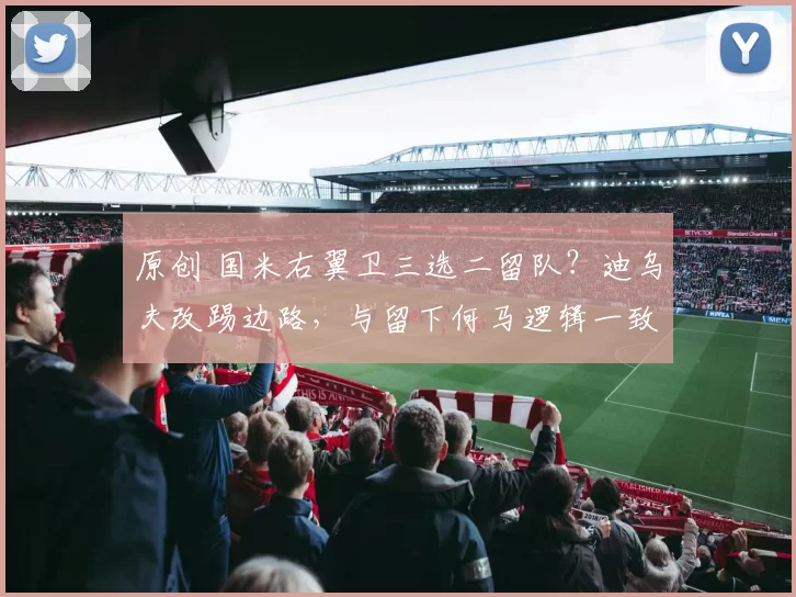 原创 国米右翼卫三选二留队？迪乌夫改踢边路，与留下何马逻辑一致！