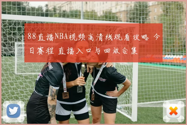 88直播NBA视频高清线观看攻略 今日赛程 直播入口与回放合集