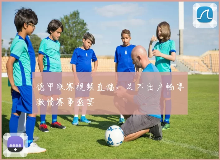 德甲联赛视频直播,足不出户畅享激情赛事盛宴