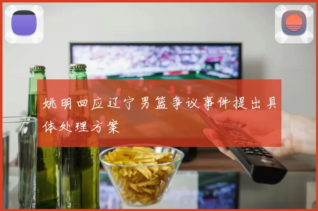 姚明回应辽宁男篮争议事件提出具体处理方案