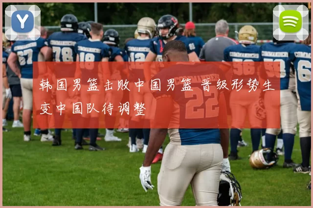 韩国男篮击败中国男篮 晋级形势生变中国队待调整