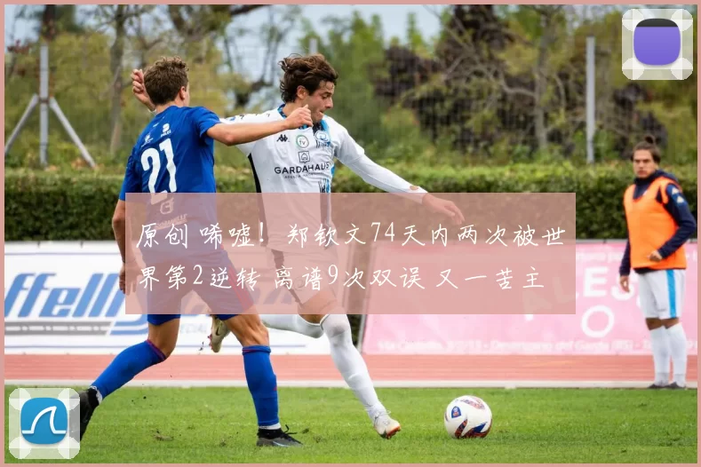 原创 唏嘘！郑钦文74天内两次被世界第2逆转 离谱9次双误 又一苦主诞生