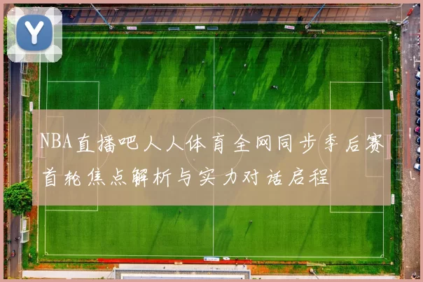 NBA直播吧人人体育全网同步季后赛首轮焦点解析与实力对话启程