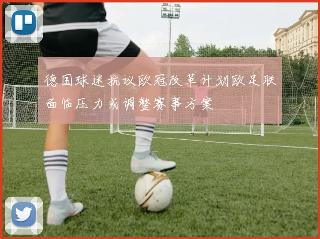 德国球迷抗议欧冠改革计划欧足联面临压力或调整赛事方案