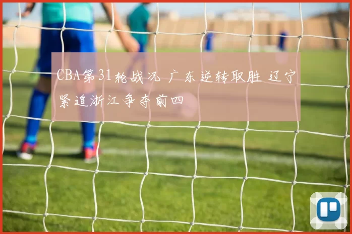 CBA第31轮战况 广东逆转取胜 辽宁紧追浙江争夺前四