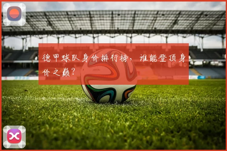 德甲球队身价排行榜，谁能登顶身价之巅？