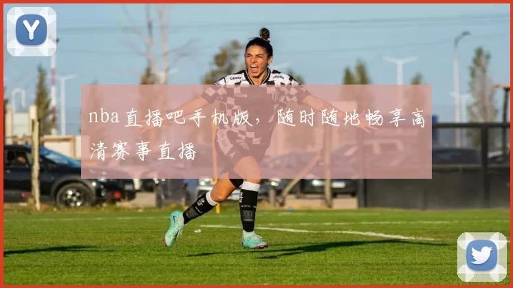 nba直播吧手机版，随时随地畅享高清赛事直播
