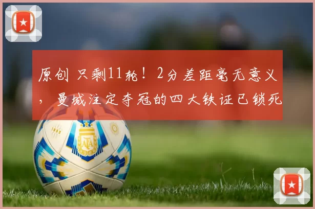 原创 只剩11轮！2分差距毫无意义，曼城注定夺冠的四大铁证已锁死结局