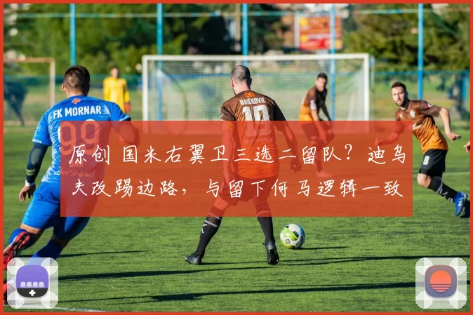 原创 国米右翼卫三选二留队？迪乌夫改踢边路，与留下何马逻辑一致！