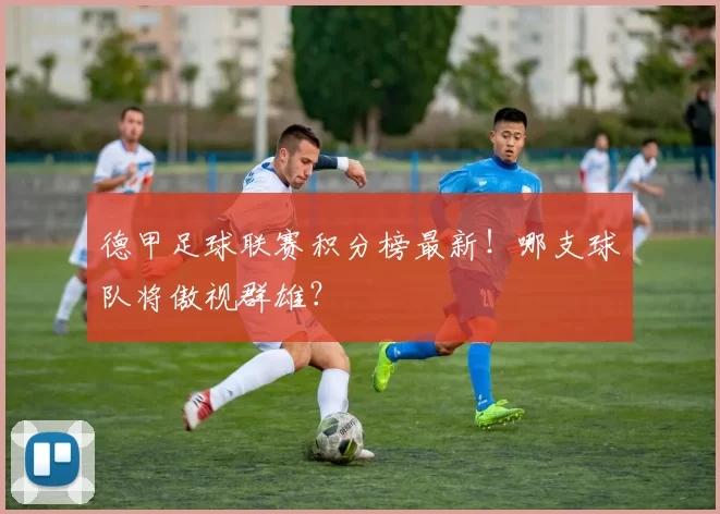 德甲足球联赛积分榜最新!哪支球队将傲视群雄?