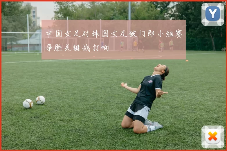 中国女足对韩国女足破门即小组赛争胜关键战打响