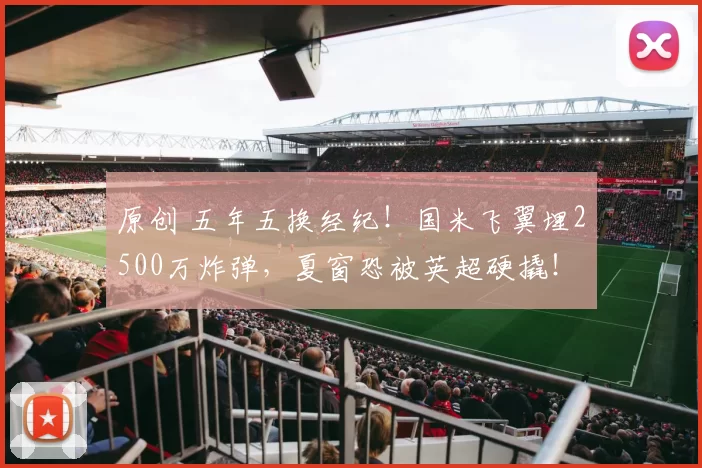 原创 五年五换经纪！国米飞翼埋2500万炸弹，夏窗恐被英超硬撬！