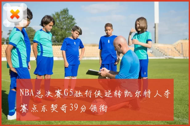 NBA总决赛G5独行侠逆转凯尔特人夺赛点东契奇39分领衔