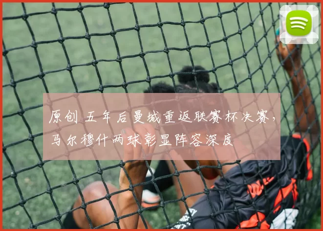 原创 五年后曼城重返联赛杯决赛，马尔穆什两球彰显阵容深度