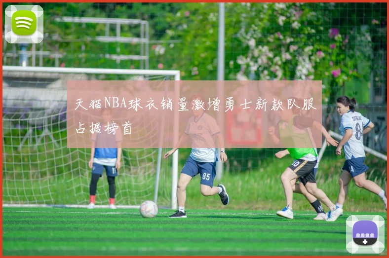 天猫NBA球衣销量激增勇士新款队服占据榜首