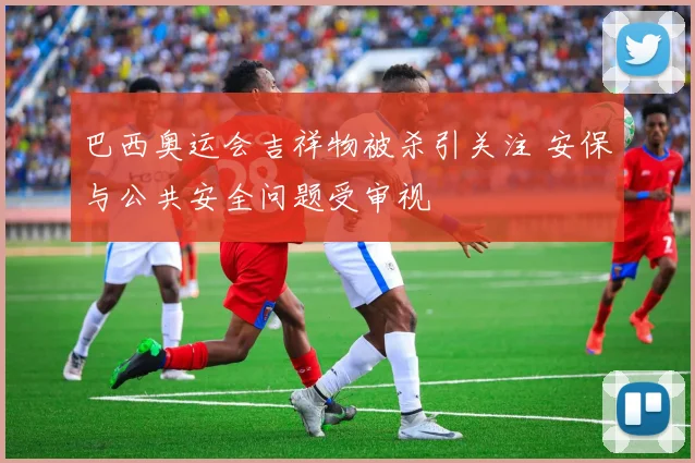 巴西奥运会吉祥物被杀引关注 安保与公共安全问题受审视