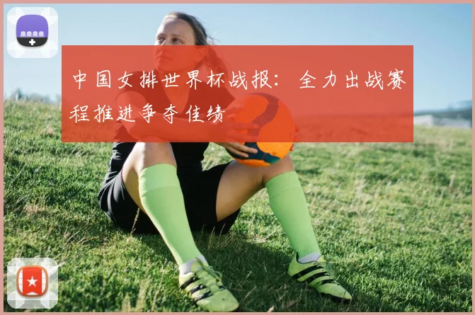 中国女排世界杯战报：全力出战赛程推进争夺佳绩