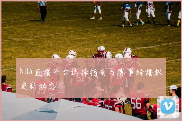 NBA直播平台选择指南与赛事转播权更新动态