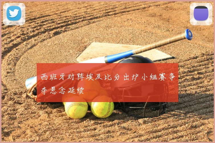 西班牙对阵埃及比分出炉小组赛争夺悬念延续